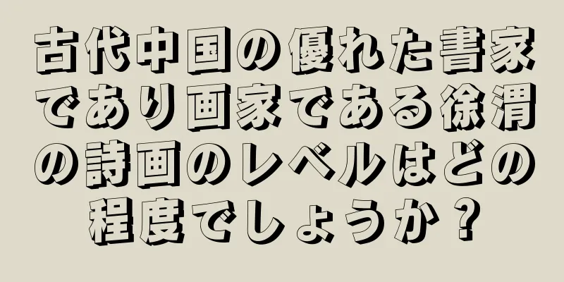 古代中国の優れた書家であり画家である徐渭の詩画のレベルはどの程度でしょうか？