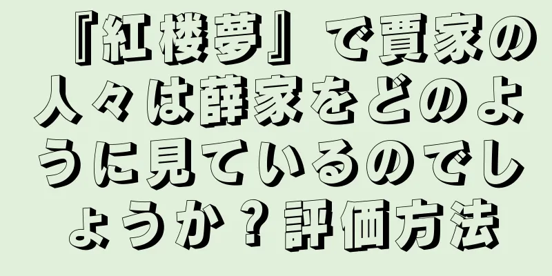 『紅楼夢』で賈家の人々は薛家をどのように見ているのでしょうか？評価方法