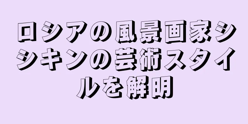 ロシアの風景画家シシキンの芸術スタイルを解明