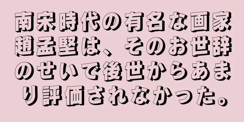 南宋時代の有名な画家趙孟堅は、そのお世辞のせいで後世からあまり評価されなかった。