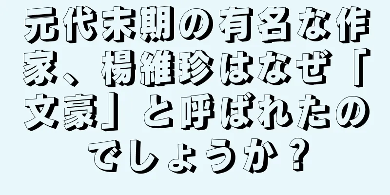 元代末期の有名な作家、楊維珍はなぜ「文豪」と呼ばれたのでしょうか？