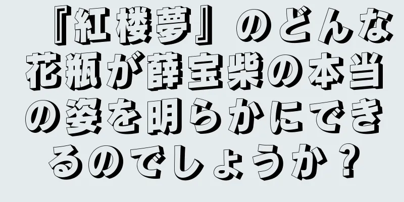 『紅楼夢』のどんな花瓶が薛宝柴の本当の姿を明らかにできるのでしょうか？