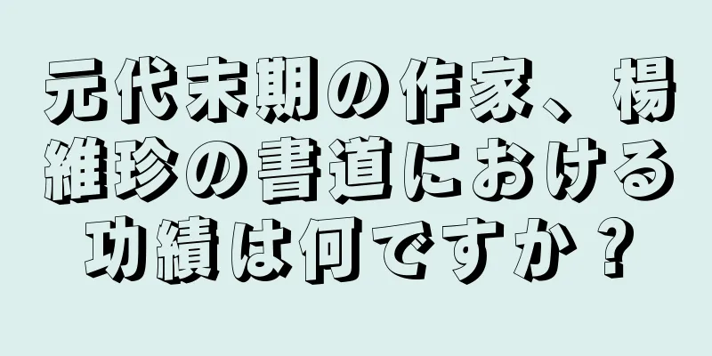 元代末期の作家、楊維珍の書道における功績は何ですか？