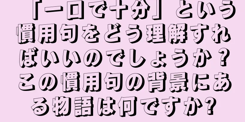 「一口で十分」という慣用句をどう理解すればいいのでしょうか？この慣用句の背景にある物語は何ですか?