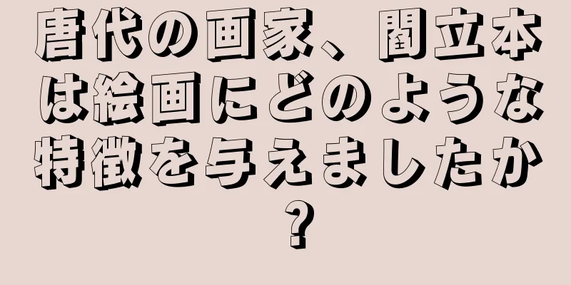 唐代の画家、閻立本は絵画にどのような特徴を与えましたか？