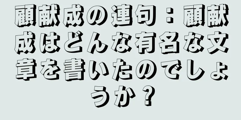 顧献成の連句：顧献成はどんな有名な文章を書いたのでしょうか？