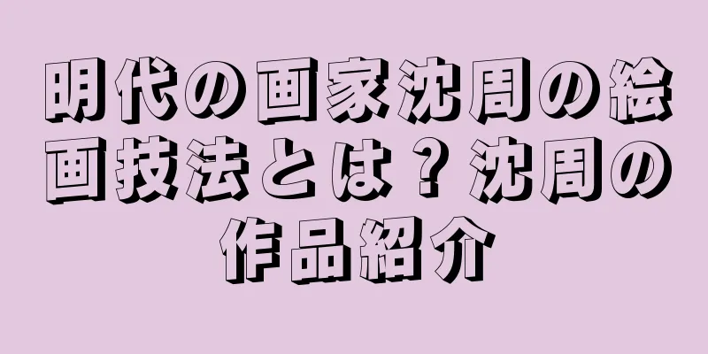明代の画家沈周の絵画技法とは？沈周の作品紹介