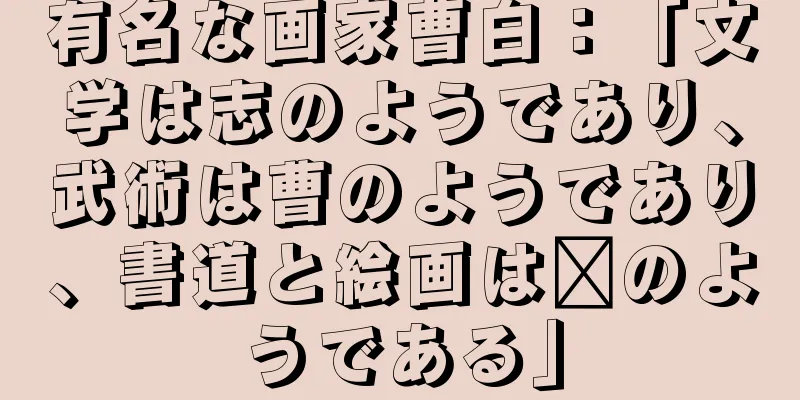 有名な画家曹白：「文学は志のようであり、武術は曹のようであり、書道と絵画は毗のようである」