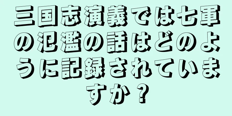 三国志演義では七軍の氾濫の話はどのように記録されていますか？