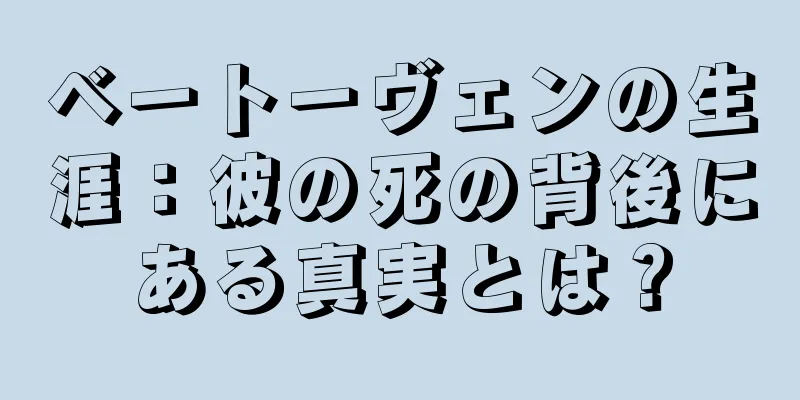 ベートーヴェンの生涯：彼の死の背後にある真実とは？