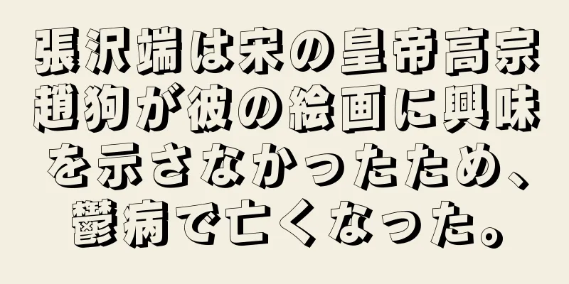 張沢端は宋の皇帝高宗趙狗が彼の絵画に興味を示さなかったため、鬱病で亡くなった。