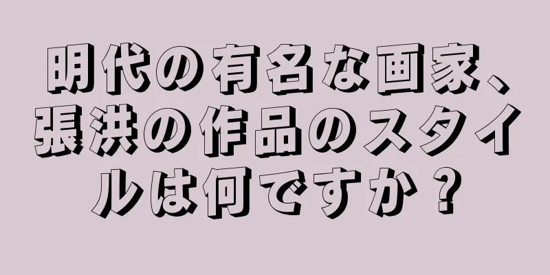 明代の有名な画家、張洪の作品のスタイルは何ですか？