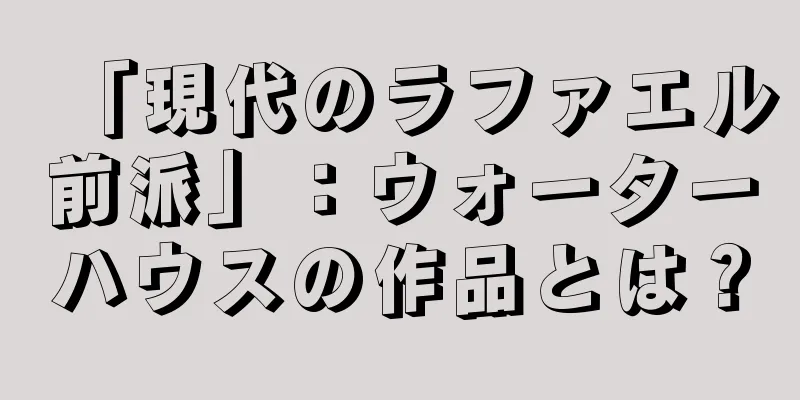 「現代のラファエル前派」：ウォーターハウスの作品とは？
