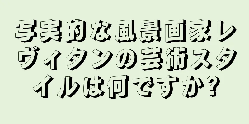 写実的な風景画家レヴィタンの芸術スタイルは何ですか?
