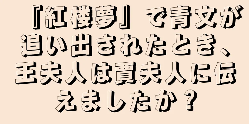 『紅楼夢』で青文が追い出されたとき、王夫人は賈夫人に伝えましたか？