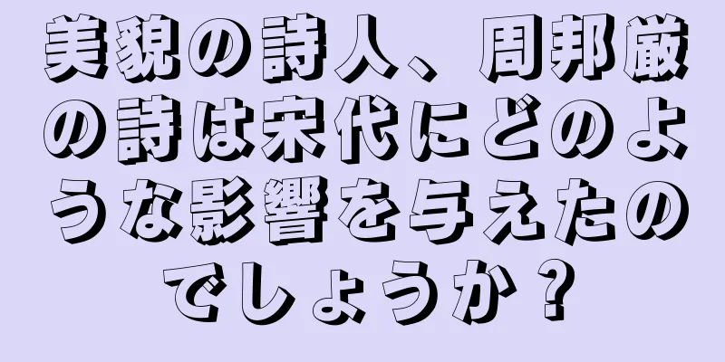 美貌の詩人、周邦厳の詩は宋代にどのような影響を与えたのでしょうか？