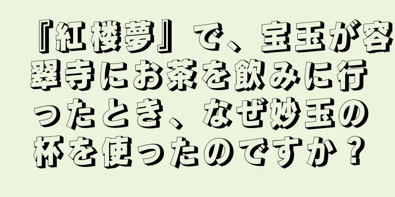 『紅楼夢』で、宝玉が容翠寺にお茶を飲みに行ったとき、なぜ妙玉の杯を使ったのですか？
