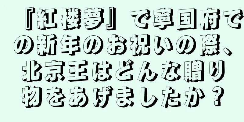『紅楼夢』で寧国府での新年のお祝いの際、北京王はどんな贈り物をあげましたか？