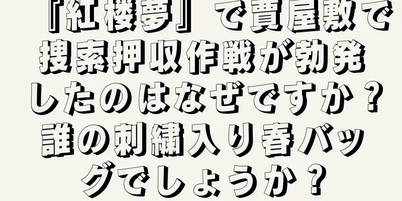『紅楼夢』で賈屋敷で捜索押収作戦が勃発したのはなぜですか？誰の刺繍入り春バッグでしょうか？