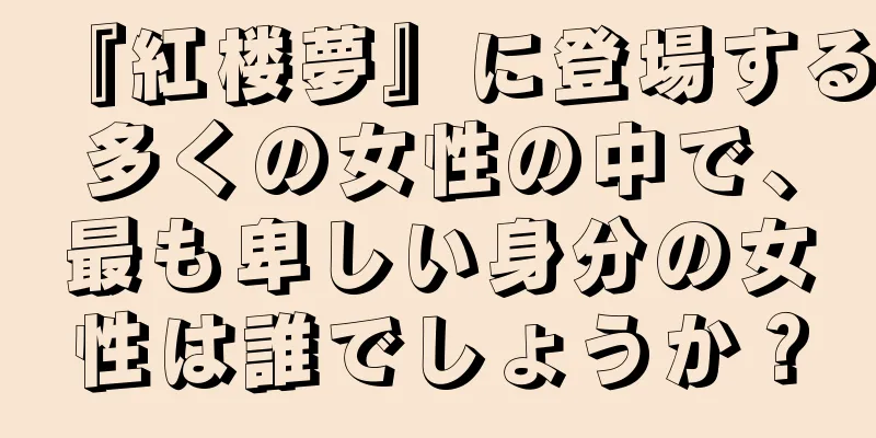 『紅楼夢』に登場する多くの女性の中で、最も卑しい身分の女性は誰でしょうか？