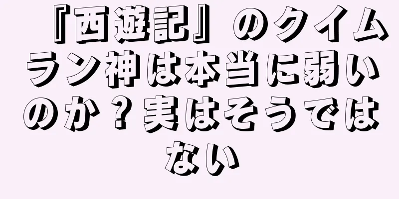 『西遊記』のクイムラン神は本当に弱いのか？実はそうではない