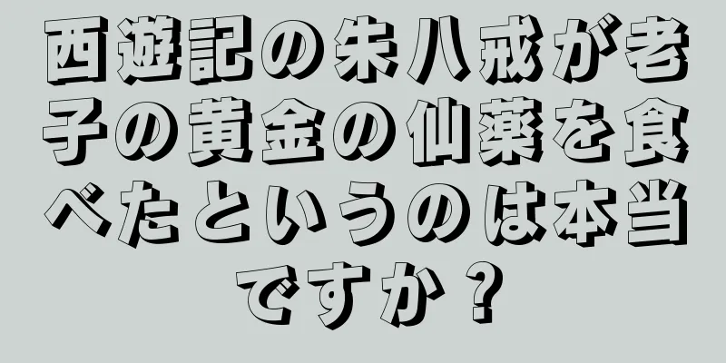 西遊記の朱八戒が老子の黄金の仙薬を食べたというのは本当ですか？