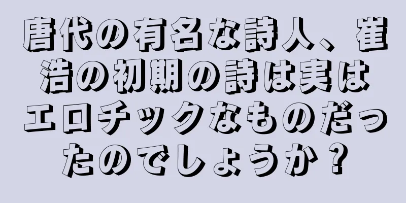 唐代の有名な詩人、崔浩の初期の詩は実はエロチックなものだったのでしょうか？