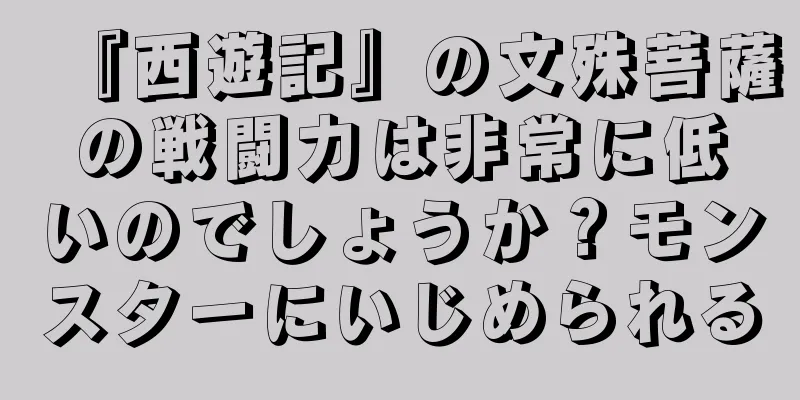 『西遊記』の文殊菩薩の戦闘力は非常に低いのでしょうか？モンスターにいじめられる