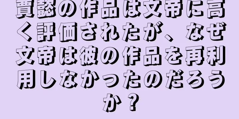 賈懿の作品は文帝に高く評価されたが、なぜ文帝は彼の作品を再利用しなかったのだろうか？
