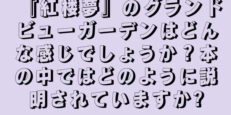 『紅楼夢』のグランドビューガーデンはどんな感じでしょうか？本の中ではどのように説明されていますか?