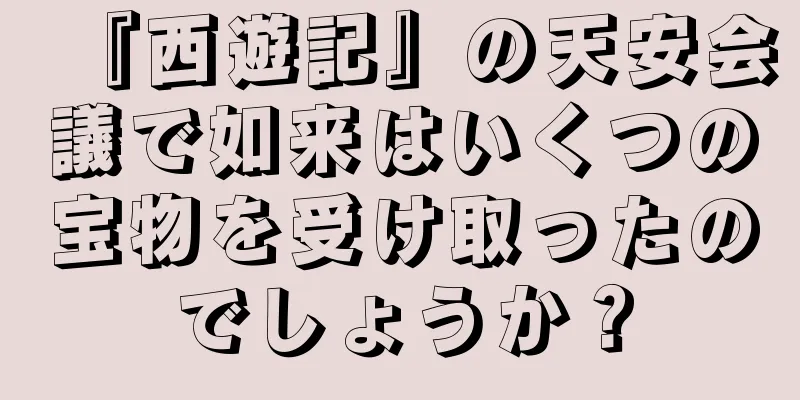『西遊記』の天安会議で如来はいくつの宝物を受け取ったのでしょうか？