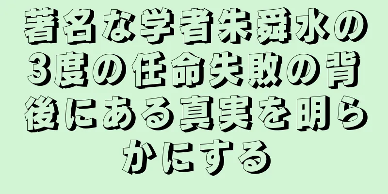 著名な学者朱舜水の3度の任命失敗の背後にある真実を明らかにする
