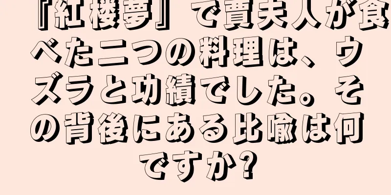 『紅楼夢』で賈夫人が食べた二つの料理は、ウズラと功績でした。その背後にある比喩は何ですか?
