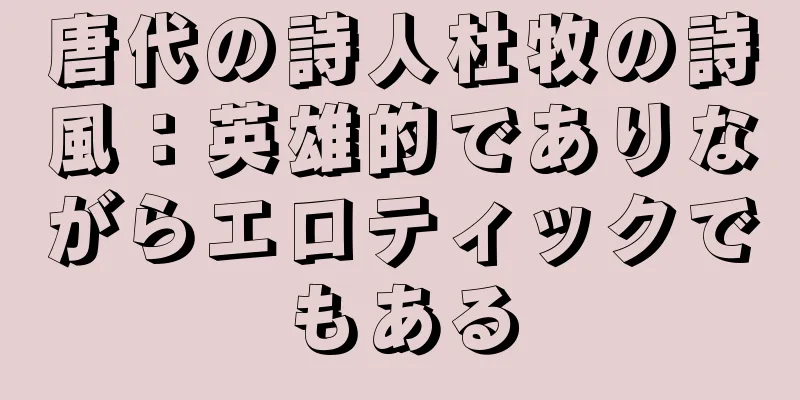 唐代の詩人杜牧の詩風：英雄的でありながらエロティックでもある