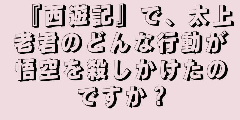 『西遊記』で、太上老君のどんな行動が悟空を殺しかけたのですか？