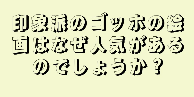 印象派のゴッホの絵画はなぜ人気があるのでしょうか？