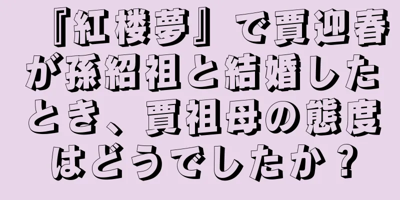 『紅楼夢』で賈迎春が孫紹祖と結婚したとき、賈祖母の態度はどうでしたか？