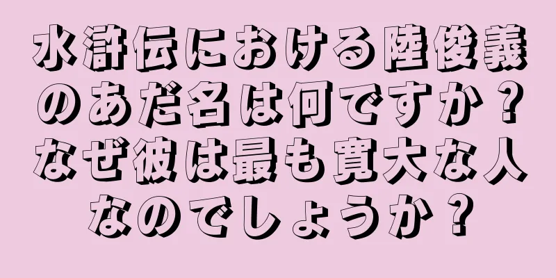 水滸伝における陸俊義のあだ名は何ですか？なぜ彼は最も寛大な人なのでしょうか？