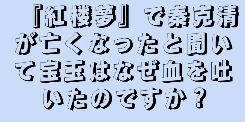 『紅楼夢』で秦克清が亡くなったと聞いて宝玉はなぜ血を吐いたのですか？