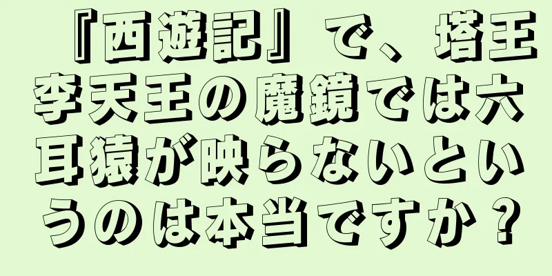 『西遊記』で、塔王李天王の魔鏡では六耳猿が映らないというのは本当ですか？