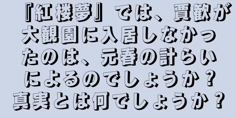 『紅楼夢』では、賈歓が大観園に入居しなかったのは、元春の計らいによるのでしょうか？真実とは何でしょうか？
