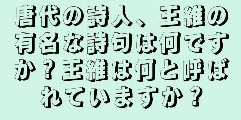 唐代の詩人、王維の有名な詩句は何ですか？王維は何と呼ばれていますか？