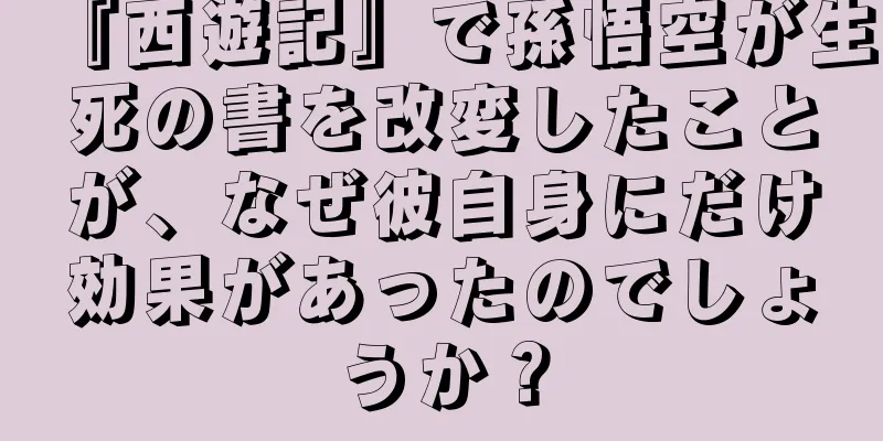 『西遊記』で孫悟空が生死の書を改変したことが、なぜ彼自身にだけ効果があったのでしょうか？