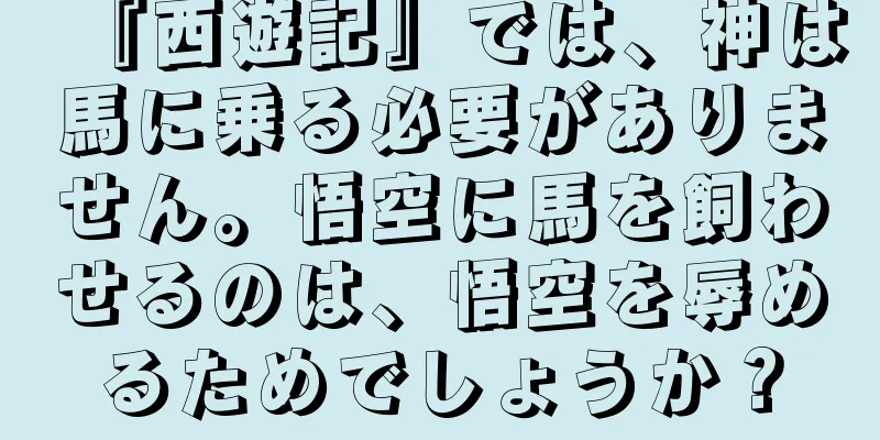 『西遊記』では、神は馬に乗る必要がありません。悟空に馬を飼わせるのは、悟空を辱めるためでしょうか？
