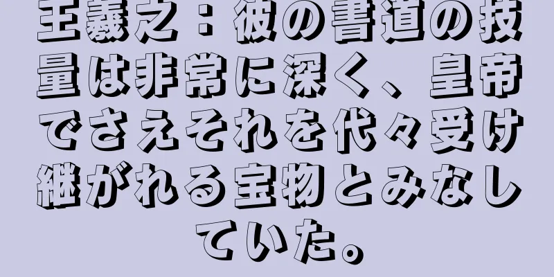 王羲之：彼の書道の技量は非常に深く、皇帝でさえそれを代々受け継がれる宝物とみなしていた。