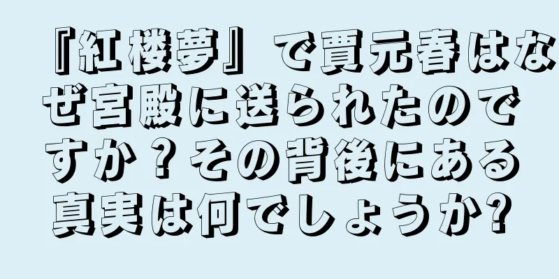 『紅楼夢』で賈元春はなぜ宮殿に送られたのですか？その背後にある真実は何でしょうか?
