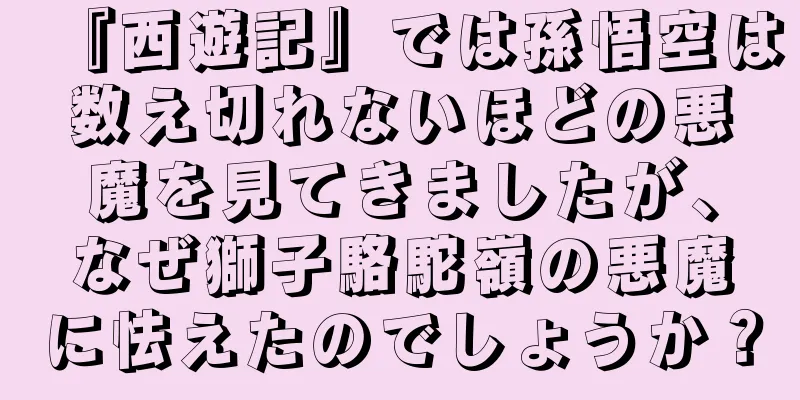『西遊記』では孫悟空は数え切れないほどの悪魔を見てきましたが、なぜ獅子駱駝嶺の悪魔に怯えたのでしょうか？
