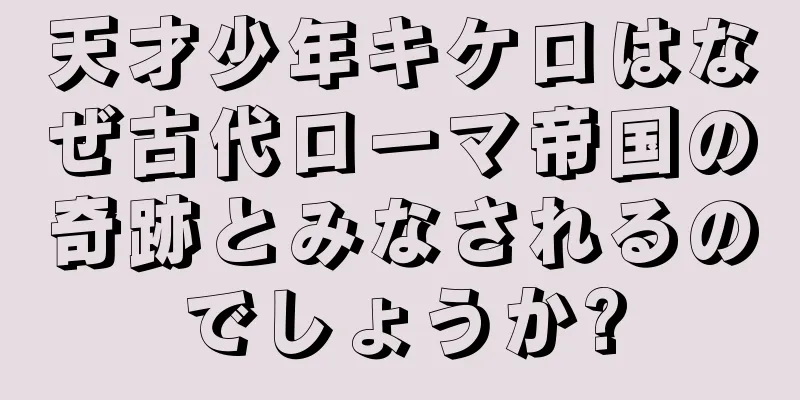 天才少年キケロはなぜ古代ローマ帝国の奇跡とみなされるのでしょうか?
