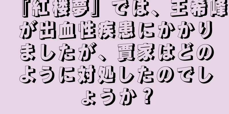 『紅楼夢』では、王希峰が出血性疾患にかかりましたが、賈家はどのように対処したのでしょうか？