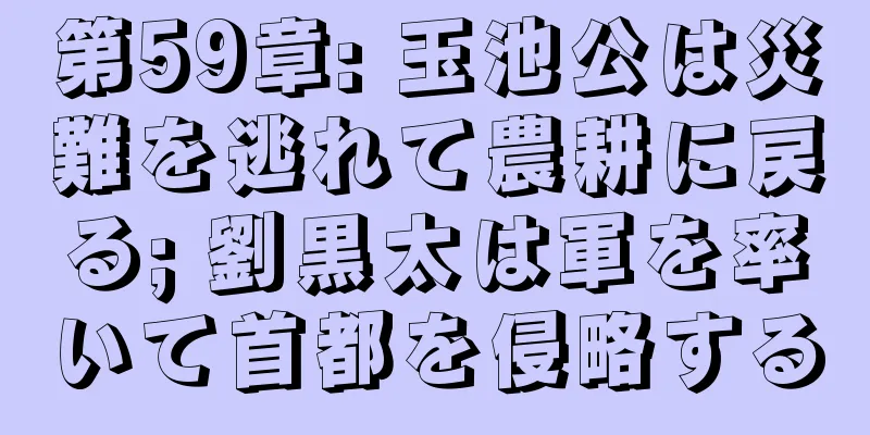 第59章: 玉池公は災難を逃れて農耕に戻る; 劉黒太は軍を率いて首都を侵略する